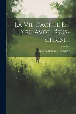 La Vie Cachée En Dieu Avec Jésus-christ... - Jean de Bernières-Louvigny - cover