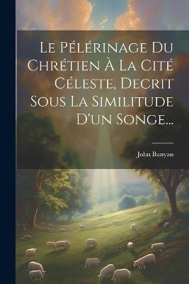 Le Pélérinage Du Chrétien À La Cité Céleste, Decrit Sous La Similitude D'un Songe... - John Bunyan - cover