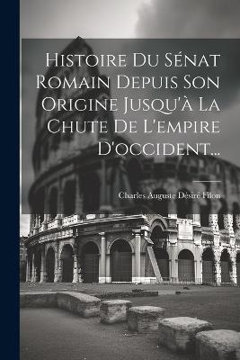 Histoire Du Sénat Romain Depuis Son Origine Jusqu'à La Chute De L'empire D'occident... - cover
