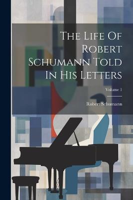 The Life Of Robert Schumann Told In His Letters; Volume 1 - Robert Schumann - cover