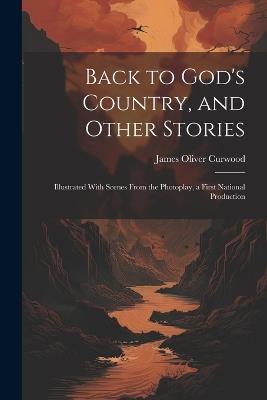 Back to God's Country, and Other Stories: Illustrated With Scenes From the Photoplay, a First National Production - James Oliver Curwood - cover