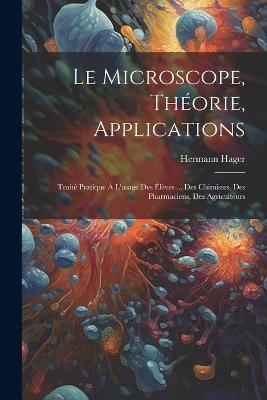 Le microscope, théorie, applications; traité pratique à l'usage des élèves ... des chimistes, des pharmaciens, des agriculteurs - Hermann Hager - cover