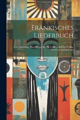 Fränkisches Liederbuch: Eine Sammlung Auserlesener, Bes. In Franken Beliebter Volks- Und Gesellschaftslieder - Anonymous - cover