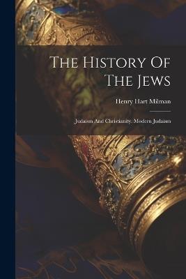 The History Of The Jews: Judaism And Christianity. Modern Judaism - Henry Hart Milman - cover