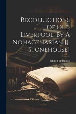 Recollections Of Old Liverpool, By A Nonagenarian [j. Stonehouse] - James Stonehouse - cover