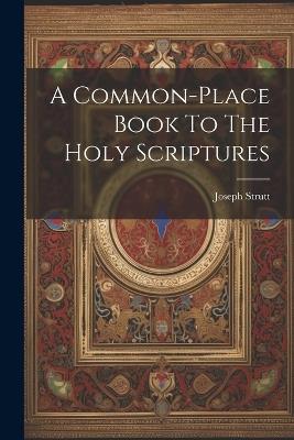 A Common-place Book To The Holy Scriptures - Joseph Strutt - cover