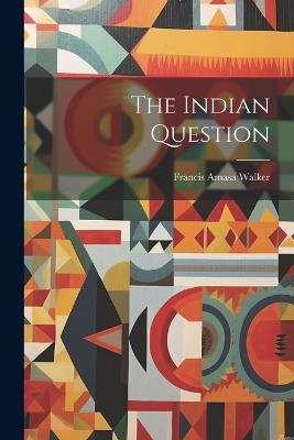 The Indian Question - Francis Amasa Walker - cover