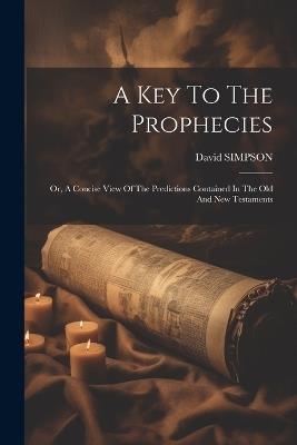 A Key To The Prophecies: Or, A Concise View Of The Predictions Contained In The Old And New Testaments - David Simpson - cover