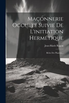 Maçonnerie Occulte Suivie De L'initiation Hermétique: Rôles Des Planètes... - Jean-Marie Ragon - cover