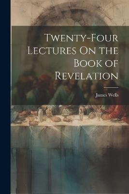 Twenty-Four Lectures On the Book of Revelation - James Wells - cover