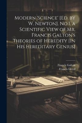 Modern 'science' [Ed. by W. Newton]. No.1. a Scientific View of Mr. Francis Galton's Theories of Heredity [In His Hereditary Genius] - Francis Galton,Francis Lloyd - cover