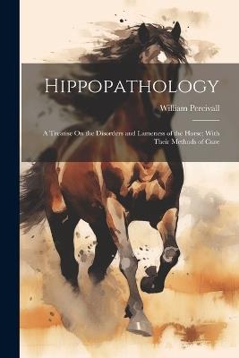 Hippopathology: A Treatise On the Disorders and Lameness of the Horse; With Their Methods of Cure - William Percivall - cover