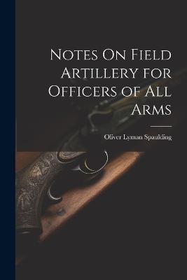 Notes On Field Artillery for Officers of All Arms - Oliver Lyman Spaulding - cover