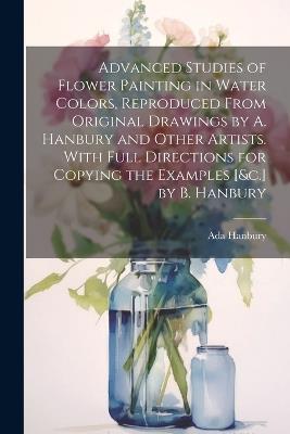 Advanced Studies of Flower Painting in Water Colors, Reproduced From Original Drawings by A. Hanbury and Other Artists. With Full Directions for Copying the Examples [&c.] by B. Hanbury - Ada Hanbury - cover