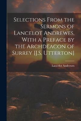 Selections From the Sermons of Lancelot Andrewes, With a Preface by the Archdeacon of Surrey [J.S. Utterton] - Lancelot Andrewes - cover