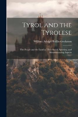 Tyrol and the Tyrolese: The People and the Land in Their Social, Sporting, and Mountaineering Aspects - William Adolph Baillie-Grohman - cover