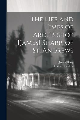 The Life and Times of Archbishop [James] Sharp, of St. Andrews - Thomas Stephen,James Sharp - cover