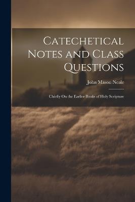 Catechetical Notes and Class Questions: Chiefly On the Earlier Books of Holy Scripture - John Mason Neale - cover