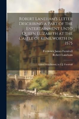 Robert Laneham's Letter Describing a Part of the Entertainment Unto Queen Elizabeth at the Castle of Kenilworth in 1575: Edited With Introd. by F.J. Furnivall - Frederick James Furnivall,Robert Laneham - cover