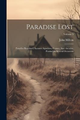 Paradise Lost: Paradise Regained, Samson Agonistes, Comus, And Arcades. Poems On Several Occasions; Volume 3 - John Milton - cover