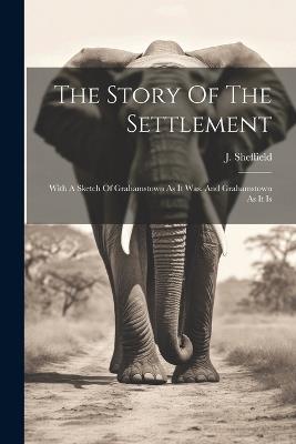 The Story Of The Settlement: With A Sketch Of Grahamstown As It Was, And Grahamstown As It Is - J Sheffield - cover