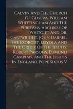Calvin And The Church Of Geneva. William Whittingham And The Puritans. Archbishop Whitgift And Dr. Cartwright. John Darrel, The Exorcist. Loyola And The Order Of The Jesuits. Robert Parsons, Edmund Campian, And The Jesuits In England. Pope Sixtus V