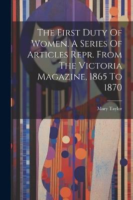 The First Duty Of Women. A Series Of Articles Repr. From The Victoria Magazine, 1865 To 1870 - Mary Taylor - cover