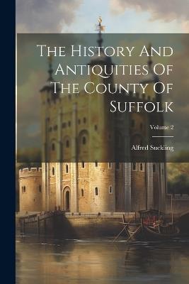 The History And Antiquities Of The County Of Suffolk; Volume 2 - Alfred Suckling - cover