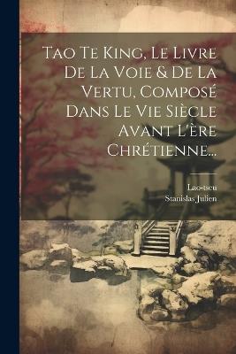 Tao Te King, Le Livre De La Voie & De La Vertu, Composé Dans Le Vie Siècle Avant L'ère Chrétienne... - Stanislas Julien - cover