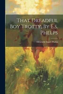 That Dreadful Boy Trotty, By E.s. Phelps - Elizabeth Stuart Phelps - cover