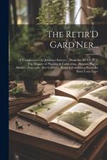 The Retir'D Gard'Ner...: -A Translation of Le Jardinier Solitaire...From the 2D Ed...V.2-The Manner of Planting & Cultivating...Flowers, Plants, Shrubs...Necessary...For Gardens...Being a Translation From the Sieur Louis Liger