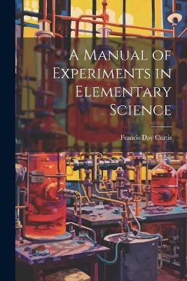 A Manual of Experiments in Elementary Science - Francis Day Curtis - cover