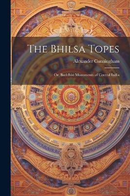 The Bhilsa Topes; or, Buddhist Monuments of Central India - Alexander Cunningham - cover