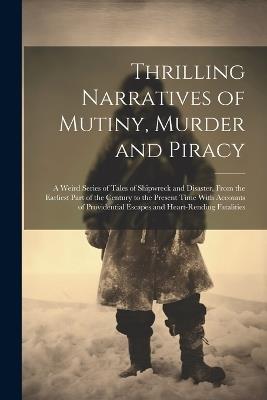 Thrilling Narratives of Mutiny, Murder and Piracy: A Weird Series of Tales of Shipwreck and Disaster, From the Earliest Part of the Century to the Present Time With Accounts of Providential Escapes and Heart-rending Fatalities - Anonymous - cover