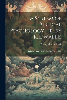 A System of Biblical Psychology, Tr. by R.E. Wallis: Volume 13 Of Clark's Foreign Theol. Libr - Franz Julius Delitzsch - cover