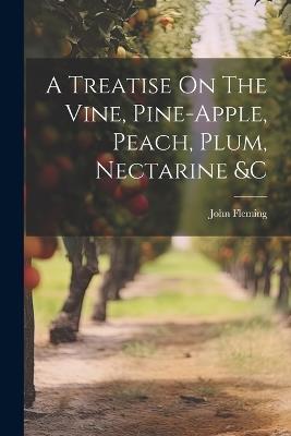 A Treatise On The Vine, Pine-apple, Peach, Plum, Nectarine &c - John Fleming (Gardener ) - cover