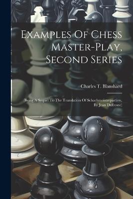 Examples Of Chess Master-play, Second Series: (being A Sequel To The Translation Of Schachmeisterpartien, By Jean Dufresne) - Charles T Blanshard - cover