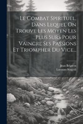 Le Combat Spirituel, Dans Lequel On Trouve Les Moyen Les Plus Surs Pour Vaincre Ses Passions Et Triompher Du Vice... - Lorenzo Scupoli,Jean Brignon - cover