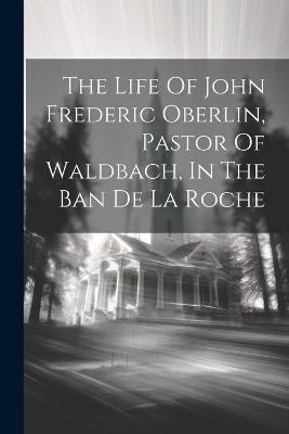 The Life Of John Frederic Oberlin, Pastor Of Waldbach, In The Ban De La Roche - Anonymous - cover
