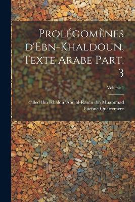 Prolégomènes d'Ebn-Khaldoun, texte Arabe Part. 3; Volume 1 - Quatremère Etienne - cover
