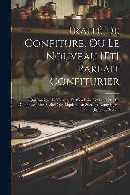 Traité De Confiture, Ou Le Nouveau [et] Parfait Confiturier: Qui Enseigne La Maniere De Bien Faire Toutes Sortes De Confitures Tant Seches Que Liquides, Au Sucre, À Demy Sucre, [et] Sans Sucre... - Anonymous - cover
