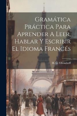 Gramática Práctica Para Aprender A Leer, Hablar Y Escribir El Idioma Francés - H G Ollendorff - cover