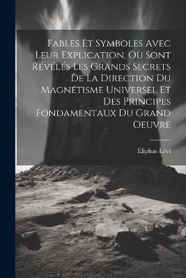 Fables Et Symboles Avec Leur Explication, Où Sont Révélés Les Grands Secrets De La Direction Du Magnétisme Universel Et Des Principes Fondamentaux Du Grand Oeuvre - Éliphas Lévi - cover