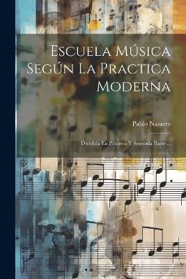 Escuela Música Según La Practica Moderna: Dividida En Primera Y Segunda Parte ... - Pablo Nasarre - cover