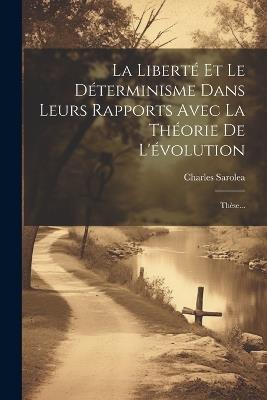 La Liberté Et Le Déterminisme Dans Leurs Rapports Avec La Théorie De L'évolution: Thèse... - Charles Sarolea - cover