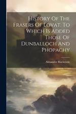 History Of The Frasers Of Lovat. To Which Is Added Those Of Dunballoch And Phopachy