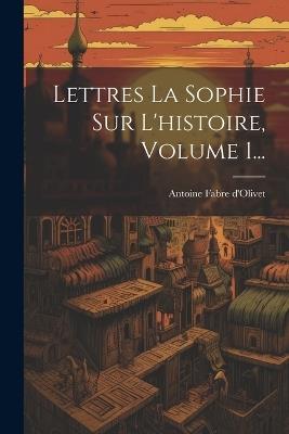 Lettres La Sophie Sur L'histoire, Volume 1... - Antoine Fabre D'Olivet - cover