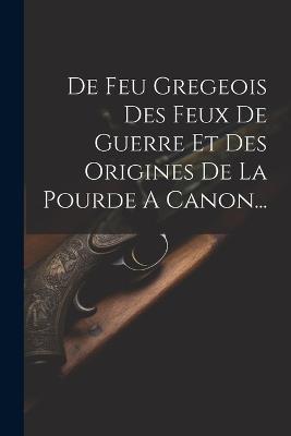 De Feu Gregeois Des Feux De Guerre Et Des Origines De La Pourde A Canon... - Anonymous - cover