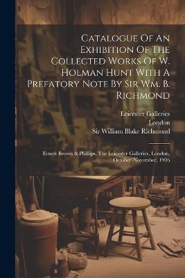 Catalogue Of An Exhibition Of The Collected Works Of W. Holman Hunt With A Prefatory Note By Sir Wm. B. Richmond: Ernest Brown & Phillips, The Leicester Galleries, London, October-november, 1906 - William Holman Hunt,Leicester Galleries - cover