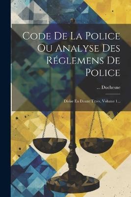 Code De La Police Ou Analyse Des Réglemens De Police: Divise En Douze Titres, Volume 1... - Duchesne - cover